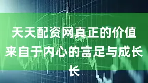 天天配资网真正的价值来自于内心的富足与成长