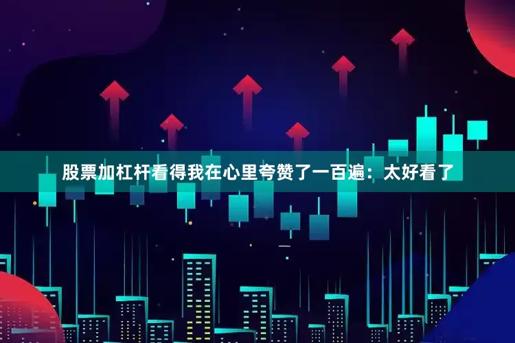 股票加杠杆看得我在心里夸赞了一百遍：太好看了