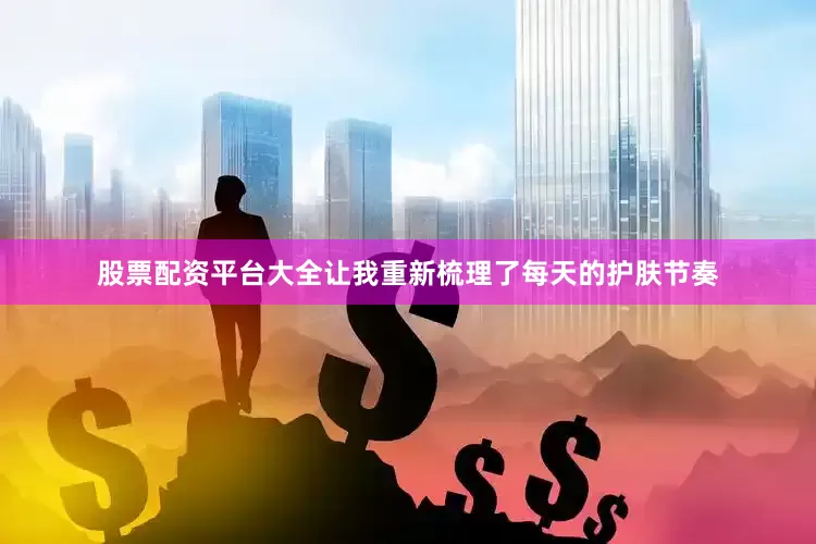 股票配资平台大全让我重新梳理了每天的护肤节奏