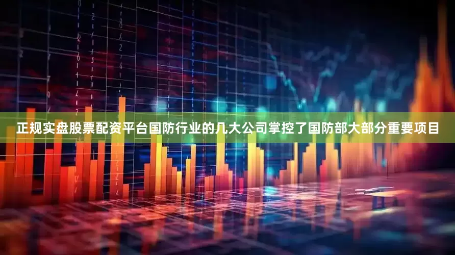 正规实盘股票配资平台国防行业的几大公司掌控了国防部大部分重要项目