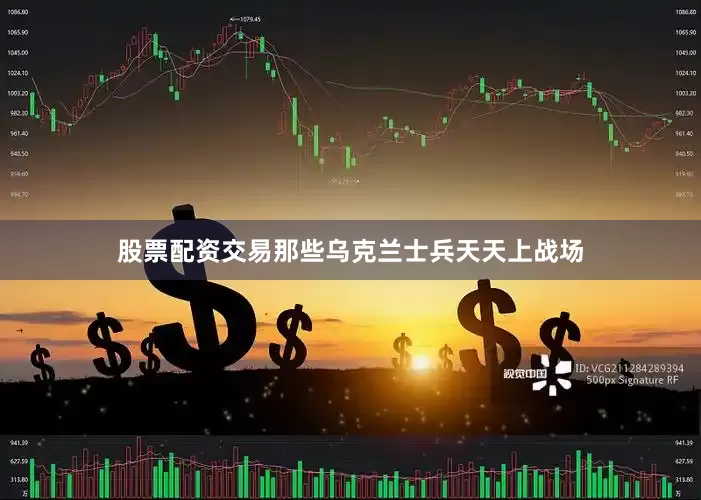 股票配资交易那些乌克兰士兵天天上战场