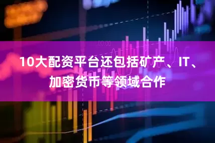 10大配资平台还包括矿产、IT、加密货币等领域合作