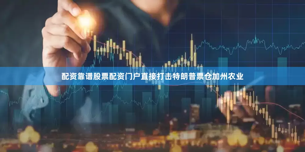 配资靠谱股票配资门户直接打击特朗普票仓加州农业