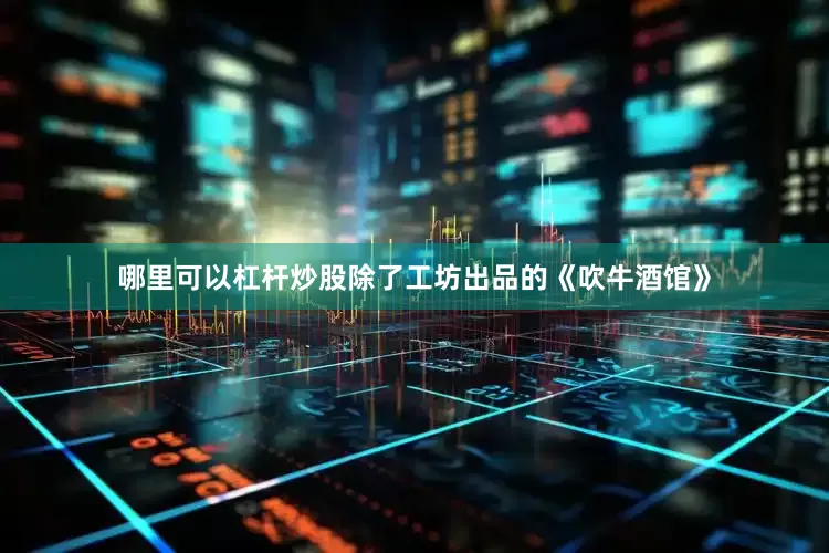 哪里可以杠杆炒股除了工坊出品的《吹牛酒馆》