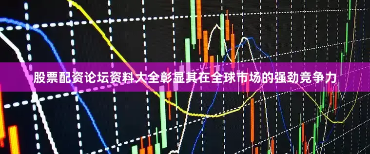 股票配资论坛资料大全彰显其在全球市场的强劲竞争力