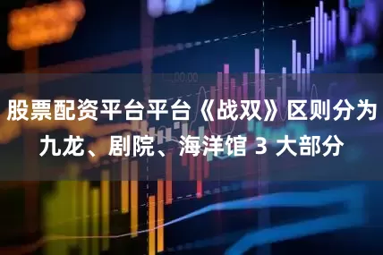 股票配资平台平台《战双》区则分为九龙、剧院、海洋馆 3 大部分