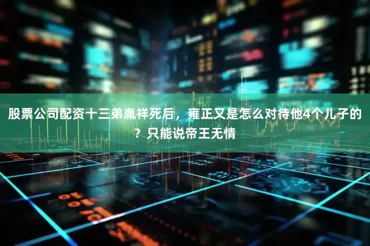 股票公司配资十三弟胤祥死后，雍正又是怎么对待他4个儿子的？只能说帝王无情
